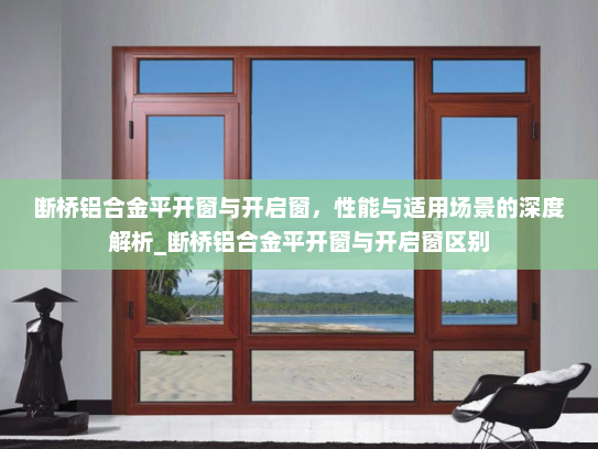 断桥铝合金平开窗与开启窗，性能与适用场景的深度解析_断桥铝合金平开窗与开启窗区别
