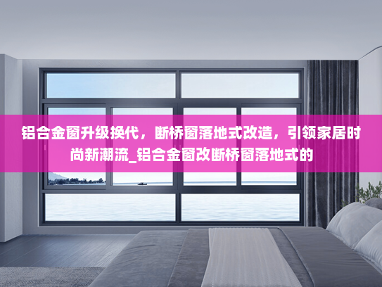 铝合金窗升级换代，断桥窗落地式改造，引领家居时尚新潮流_铝合金窗改断桥窗落地式的