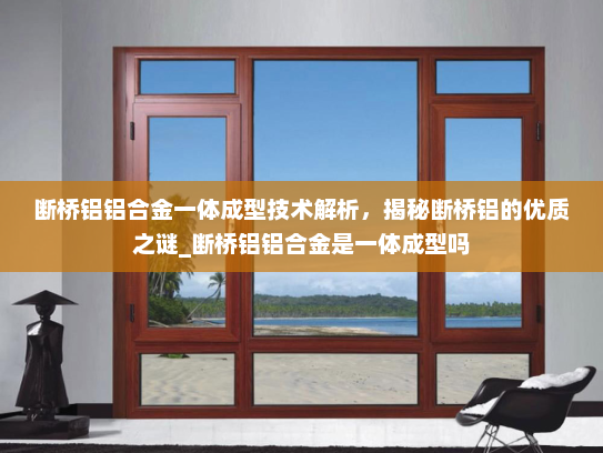 断桥铝铝合金一体成型技术解析，揭秘断桥铝的优质之谜_断桥铝铝合金是一体成型吗