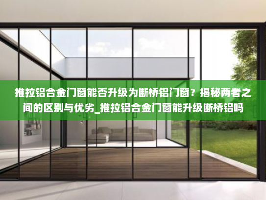 推拉铝合金门窗能否升级为断桥铝门窗？揭秘两者之间的区别与优劣_推拉铝合金门窗能升级断桥铝吗