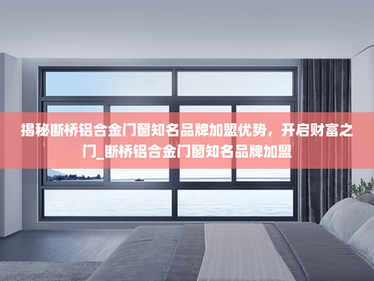揭秘断桥铝合金门窗知名品牌加盟优势，开启财富之门_断桥铝合金门窗知名品牌加盟