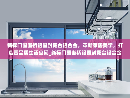 新标门窗断桥铝窗封阳台铝合金，革新家居美学，打造高品质生活空间_新标门窗断桥铝窗封阳台铝合金