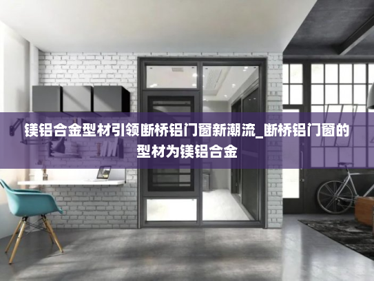 镁铝合金型材引领断桥铝门窗新潮流_断桥铝门窗的型材为镁铝合金