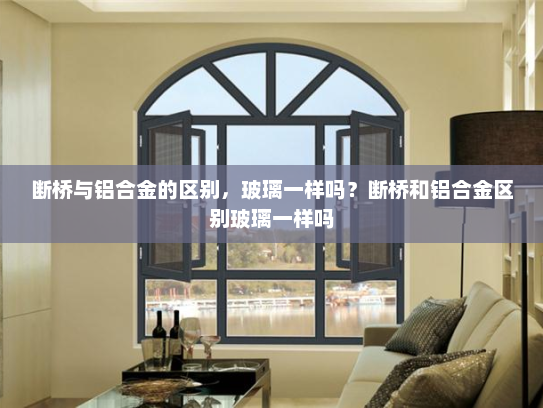 断桥与铝合金的区别，玻璃一样吗？断桥和铝合金区别玻璃一样吗