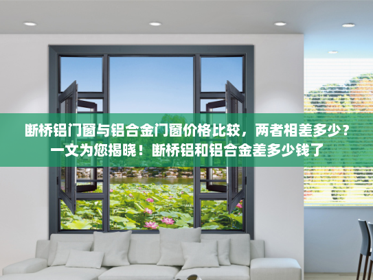 断桥铝门窗与铝合金门窗价格比较，两者相差多少？一文为您揭晓！断桥铝和铝合金差多少钱了