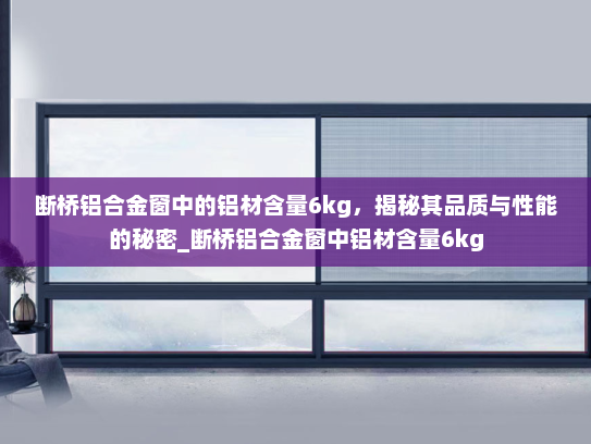 断桥铝合金窗中的铝材含量6kg，揭秘其品质与性能的秘密_断桥铝合金窗中铝材含量6kg