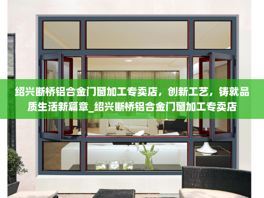 绍兴断桥铝合金门窗加工专卖店，创新工艺，铸就品质生活新篇章_绍兴断桥铝合金门窗加工专卖店