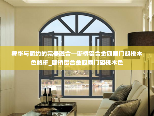 奢华与简约的完美融合—断桥铝合金四扇门胡桃木色解析_断桥铝合金四扇门胡桃木色