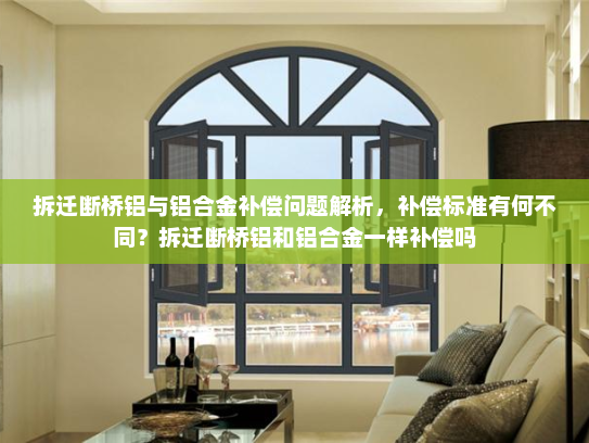 拆迁断桥铝与铝合金补偿问题解析，补偿标准有何不同？拆迁断桥铝和铝合金一样补偿吗