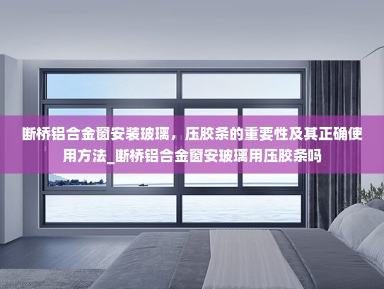 断桥铝合金窗安装玻璃，压胶条的重要性及其正确使用方法_断桥铝合金窗安玻璃用压胶条吗