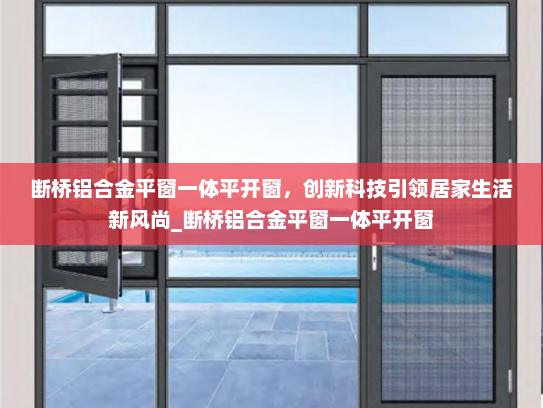 断桥铝合金平窗一体平开窗，创新科技引领居家生活新风尚_断桥铝合金平窗一体平开窗