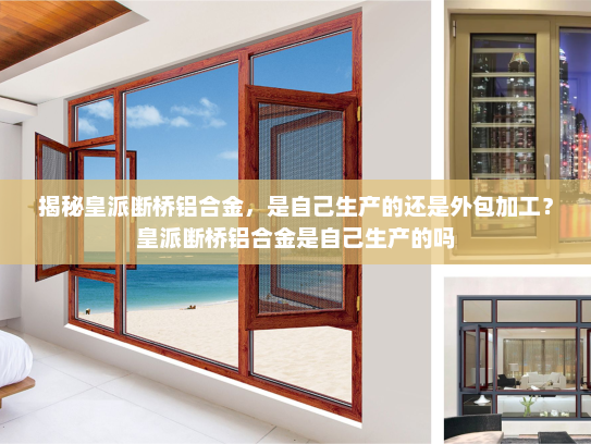揭秘皇派断桥铝合金，是自己生产的还是外包加工？皇派断桥铝合金是自己生产的吗