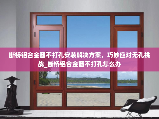 断桥铝合金窗不打孔安装解决方案，巧妙应对无孔挑战_断桥铝合金窗不打孔怎么办
