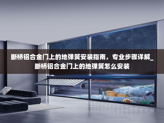 断桥铝合金门上的地弹簧安装指南，专业步骤详解_断桥铝合金门上的地弹簧怎么安装