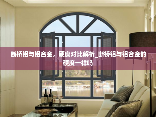 断桥铝与铝合金，硬度对比解析_断桥铝与铝合金的硬度一样吗