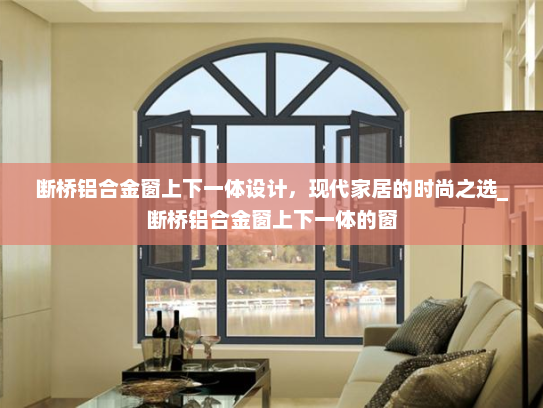 断桥铝合金窗上下一体设计，现代家居的时尚之选_断桥铝合金窗上下一体的窗