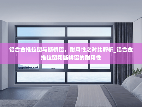 铝合金推拉窗与断桥铝，耐用性之对比解析_铝合金推拉窗和断桥铝的耐用性