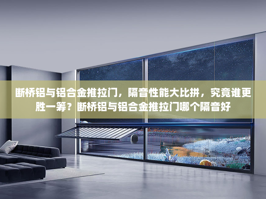 断桥铝与铝合金推拉门，隔音性能大比拼，究竟谁更胜一筹？断桥铝与铝合金推拉门哪个隔音好