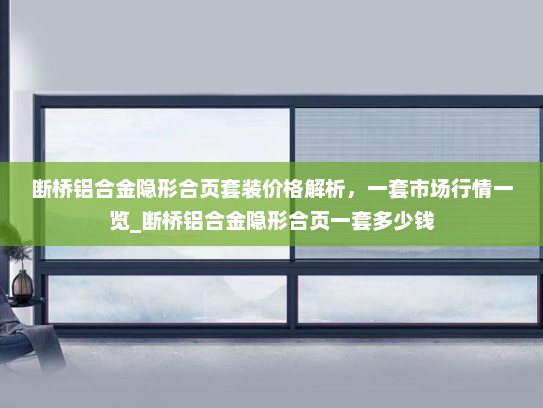 断桥铝合金隐形合页套装价格解析，一套市场行情一览_断桥铝合金隐形合页一套多少钱