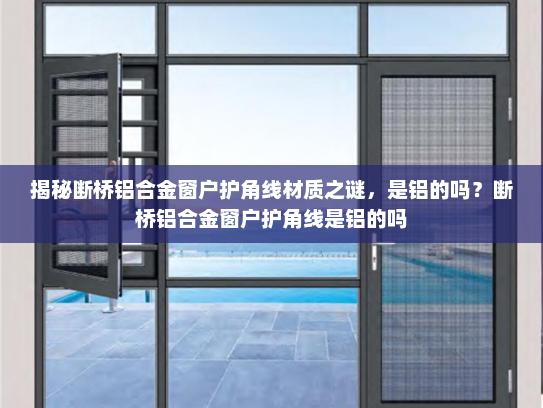 揭秘断桥铝合金窗户护角线材质之谜，是铝的吗？断桥铝合金窗户护角线是铝的吗