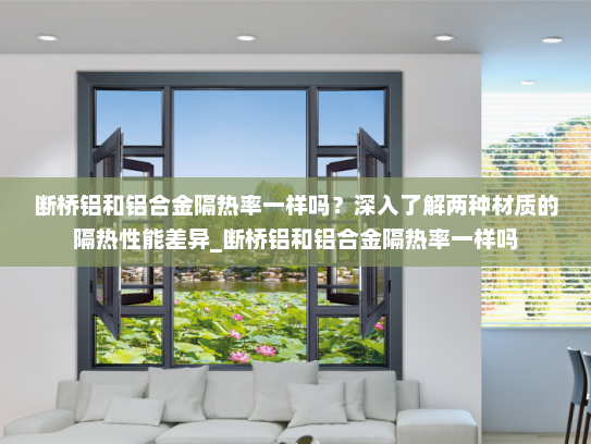 断桥铝和铝合金隔热率一样吗？深入了解两种材质的隔热性能差异_断桥铝和铝合金隔热率一样吗