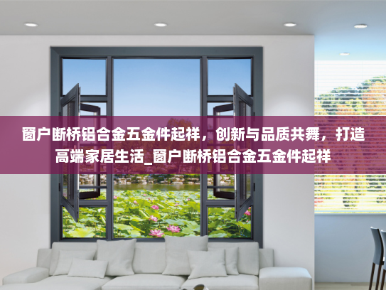 窗户断桥铝合金五金件起祥，创新与品质共舞，打造高端家居生活_窗户断桥铝合金五金件起祥