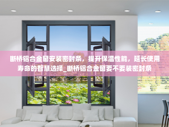 断桥铝合金窗安装密封条，提升保温性能，延长使用寿命的智慧选择_断桥铝合金窗要不要装密封条