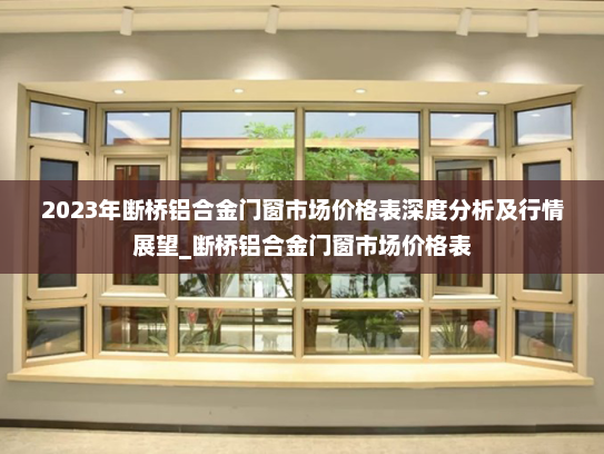 2023年断桥铝合金门窗市场价格表深度分析及行情展望_断桥铝合金门窗市场价格表