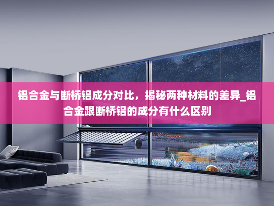 铝合金与断桥铝成分对比，揭秘两种材料的差异_铝合金跟断桥铝的成分有什么区别
