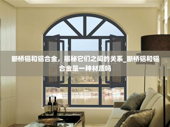 断桥铝和铝合金，揭秘它们之间的关系_断桥铝和铝合金是一种材质吗