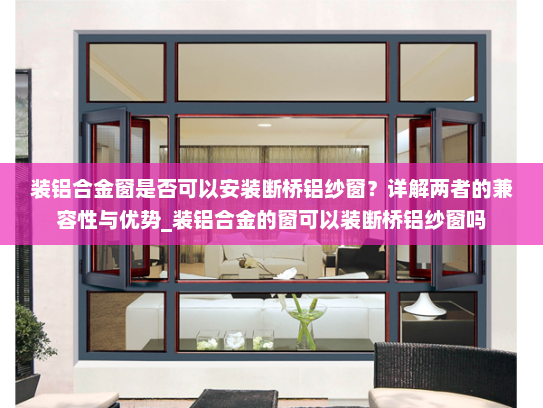 装铝合金窗是否可以安装断桥铝纱窗？详解两者的兼容性与优势_装铝合金的窗可以装断桥铝纱窗吗