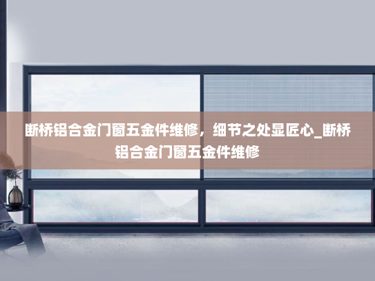 断桥铝合金门窗五金件维修，细节之处显匠心_断桥铝合金门窗五金件维修