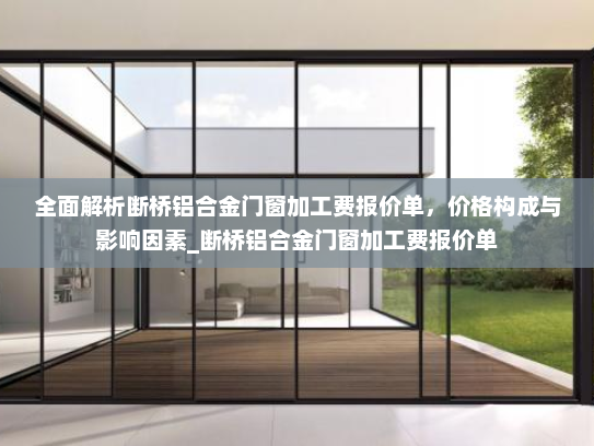 全面解析断桥铝合金门窗加工费报价单，价格构成与影响因素_断桥铝合金门窗加工费报价单