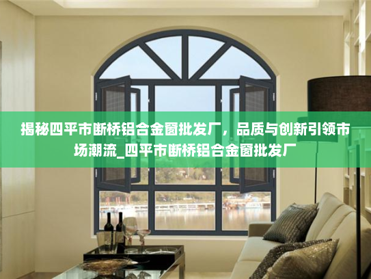 揭秘四平市断桥铝合金窗批发厂，品质与创新引领市场潮流_四平市断桥铝合金窗批发厂