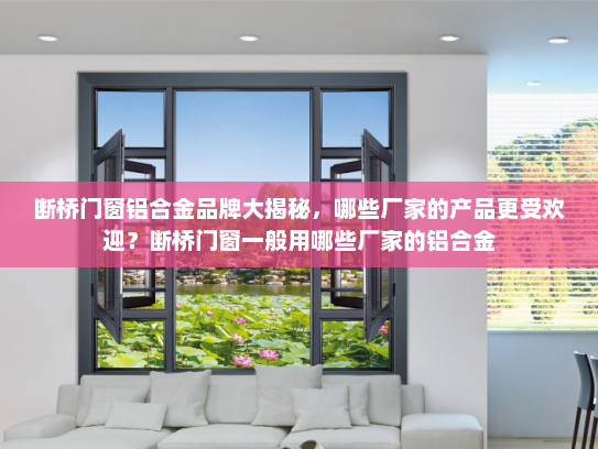断桥门窗铝合金品牌大揭秘，哪些厂家的产品更受欢迎？断桥门窗一般用哪些厂家的铝合金