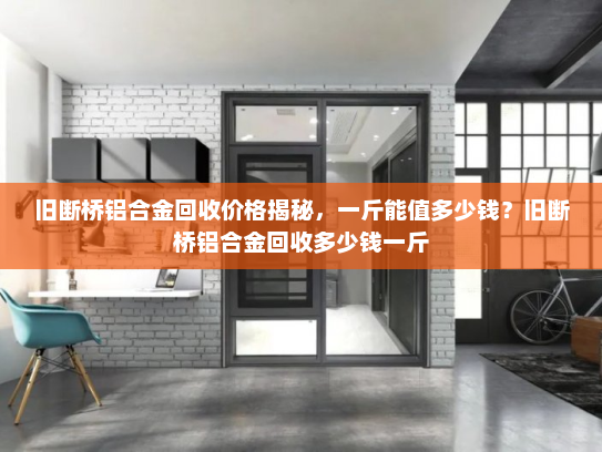 旧断桥铝合金回收价格揭秘，一斤能值多少钱？旧断桥铝合金回收多少钱一斤