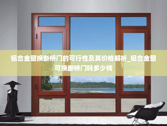 铝合金窗换断桥门的可行性及其价格解析_铝合金窗可换断桥门吗多少钱