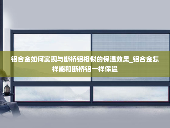 铝合金如何实现与断桥铝相似的保温效果_铝合金怎样能和断桥铝一样保温