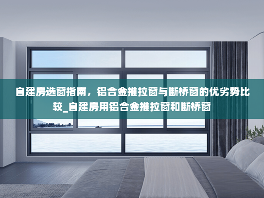 自建房选窗指南，铝合金推拉窗与断桥窗的优劣势比较_自建房用铝合金推拉窗和断桥窗