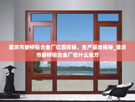 重庆市断桥铝合金厂位置探秘，生产基地揭秘_重庆市断桥铝合金厂在什么地方