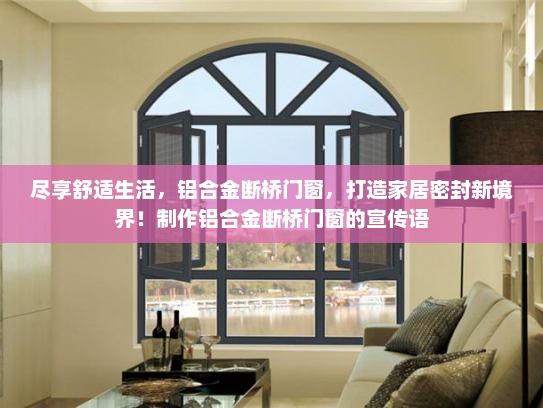 尽享舒适生活，铝合金断桥门窗，打造家居密封新境界！制作铝合金断桥门窗的宣传语