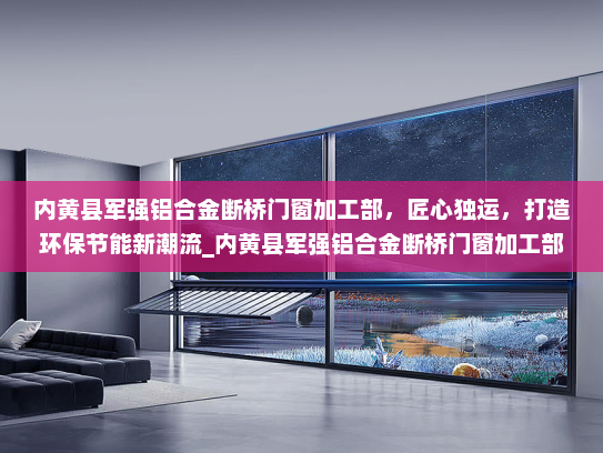 内黄县军强铝合金断桥门窗加工部，匠心独运，打造环保节能新潮流_内黄县军强铝合金断桥门窗加工部