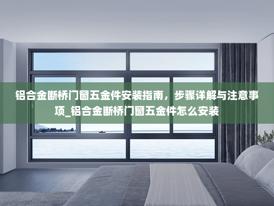 铝合金断桥门窗五金件安装指南，步骤详解与注意事项_铝合金断桥门窗五金件怎么安装