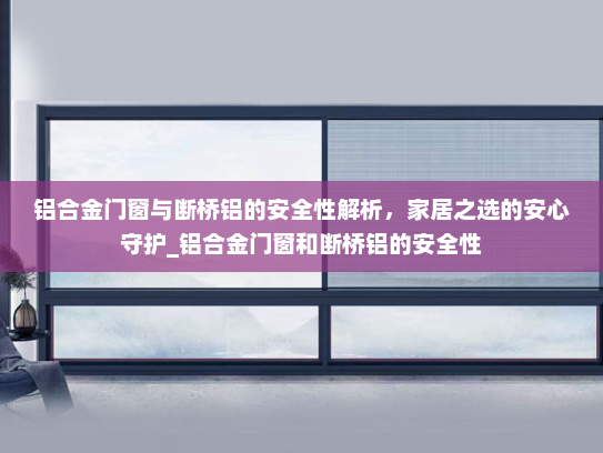 铝合金门窗与断桥铝的安全性解析，家居之选的安心守护_铝合金门窗和断桥铝的安全性