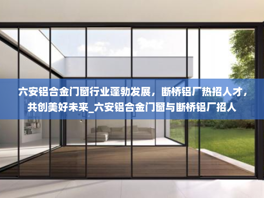 六安铝合金门窗行业蓬勃发展，断桥铝厂热招人才，共创美好未来_六安铝合金门窗与断桥铝厂招人