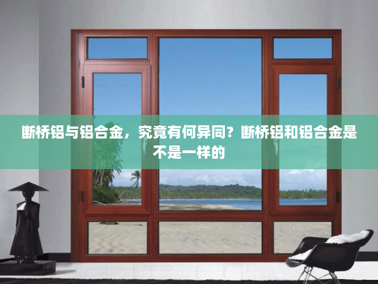 断桥铝与铝合金，究竟有何异同？断桥铝和铝合金是不是一样的
