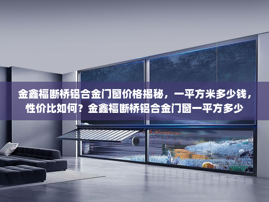 金鑫福断桥铝合金门窗价格揭秘，一平方米多少钱，性价比如何？金鑫福断桥铝合金门窗一平方多少