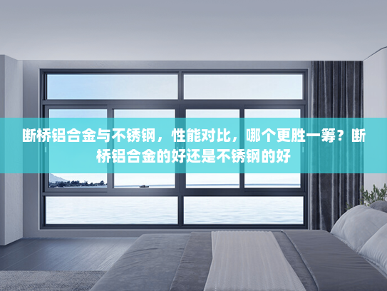 断桥铝合金与不锈钢，性能对比，哪个更胜一筹？断桥铝合金的好还是不锈钢的好