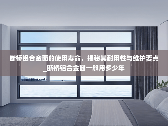 断桥铝合金窗的使用寿命，揭秘其耐用性与维护要点_断桥铝合金窗一般用多少年