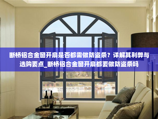 断桥铝合金窗开扇是否都需做防盗条？详解其利弊与选购要点_断桥铝合金窗开扇都要做防盗条吗